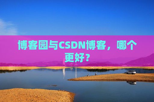 博客园与CSDN博客，哪个更好？