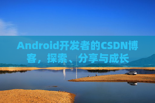 Android开发者的CSDN博客，探索、分享与成长