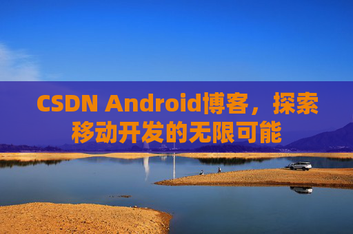 CSDN Android博客，探索移动开发的无限可能